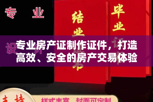 埔里专业房产证制作证件，打造高效、安全的房产交易体验